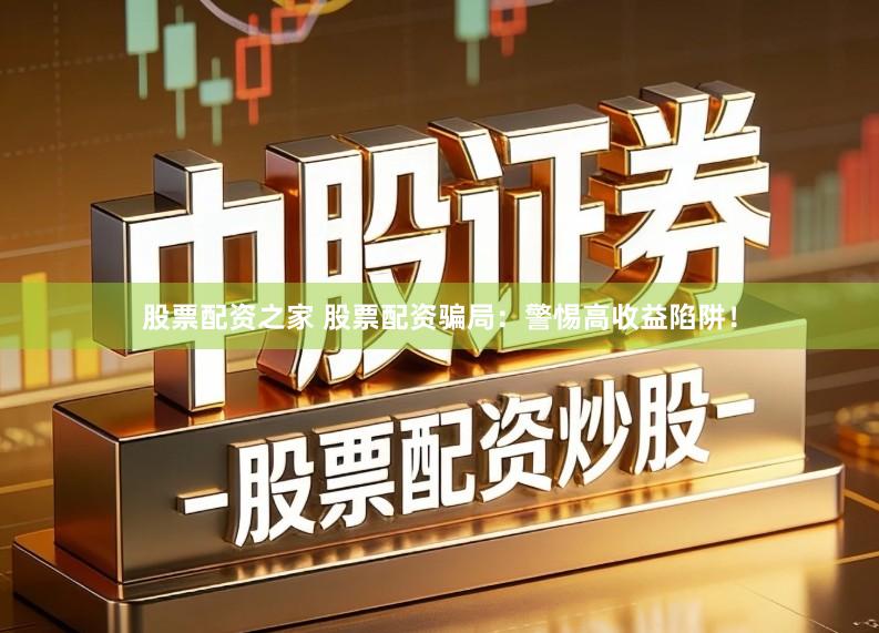 股票配资之家 股票配资骗局：警惕高收益陷阱！