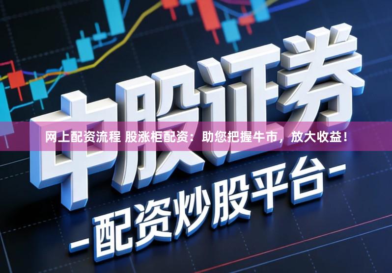 网上配资流程 股涨柜配资：助您把握牛市，放大收益！