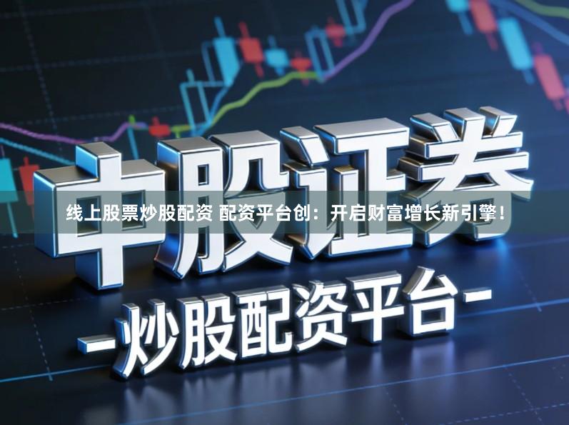 线上股票炒股配资 配资平台创：开启财富增长新引擎！