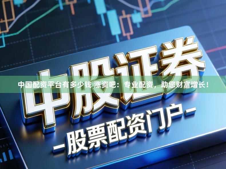 中国配资平台有多少钱 涨资吧：专业配资，助您财富增长！