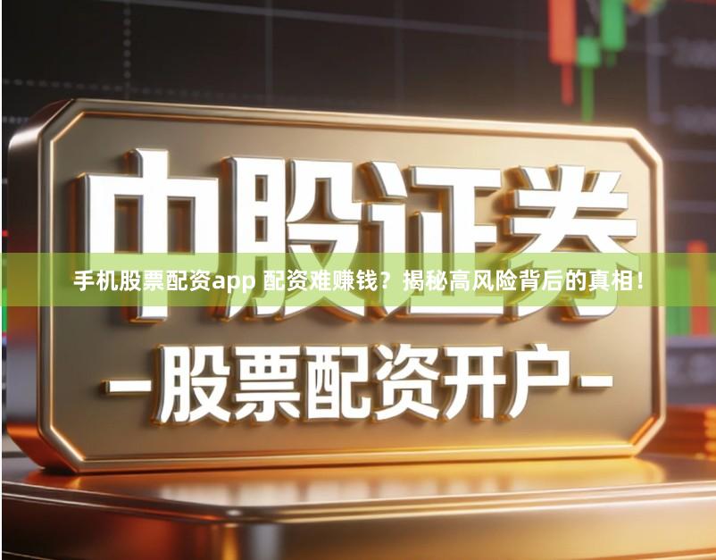 手机股票配资app 配资难赚钱？揭秘高风险背后的真相！