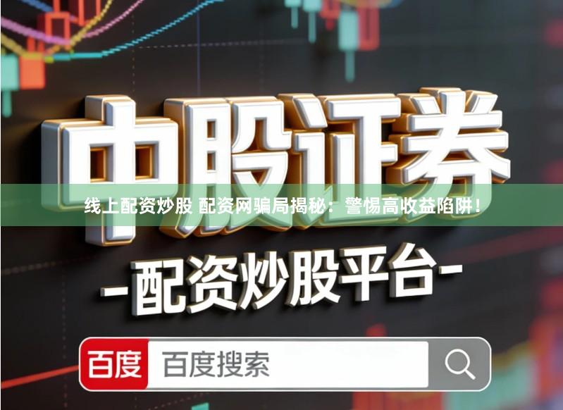 线上配资炒股 配资网骗局揭秘：警惕高收益陷阱！
