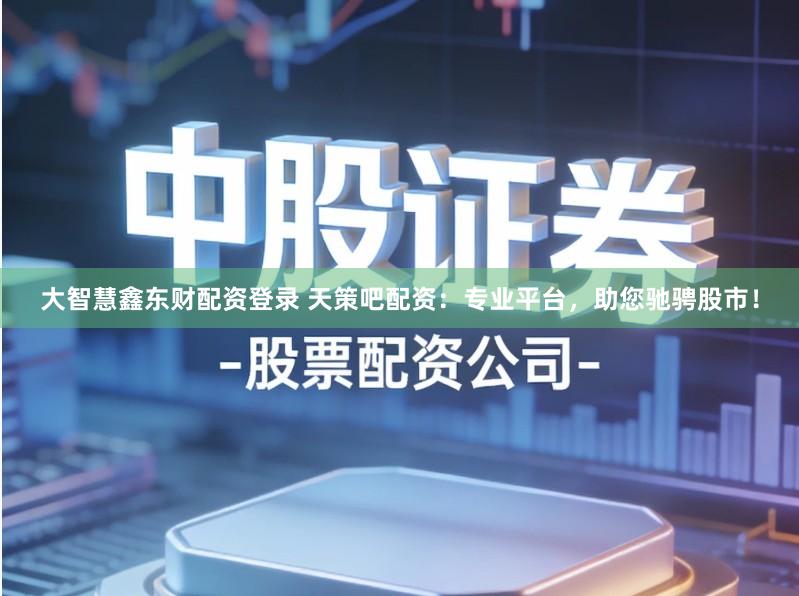 大智慧鑫东财配资登录 天策吧配资：专业平台，助您驰骋股市！