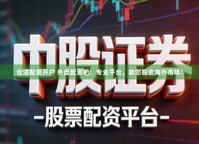 合法配资开户 外盘配资吧：专业平台，助您掘金海外市场！
