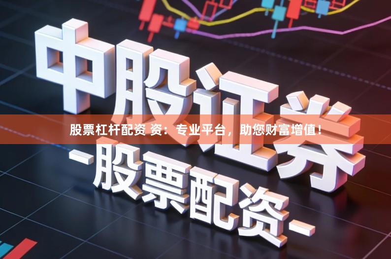 股票杠杆配资 资：专业平台，助您财富增值！