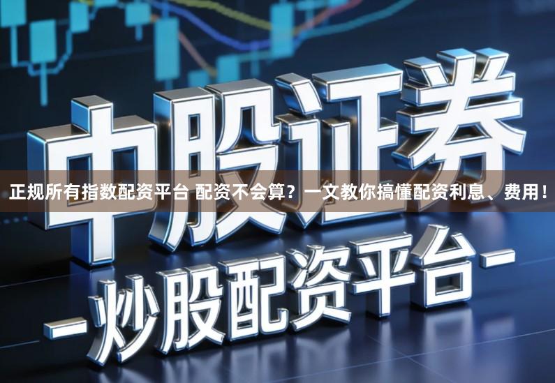 正规所有指数配资平台 配资不会算？一文教你搞懂配资利息、费用！