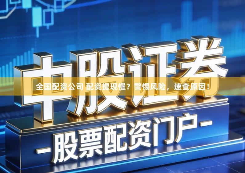 全国配资公司 配资提现慢？警惕风险，速查原因！