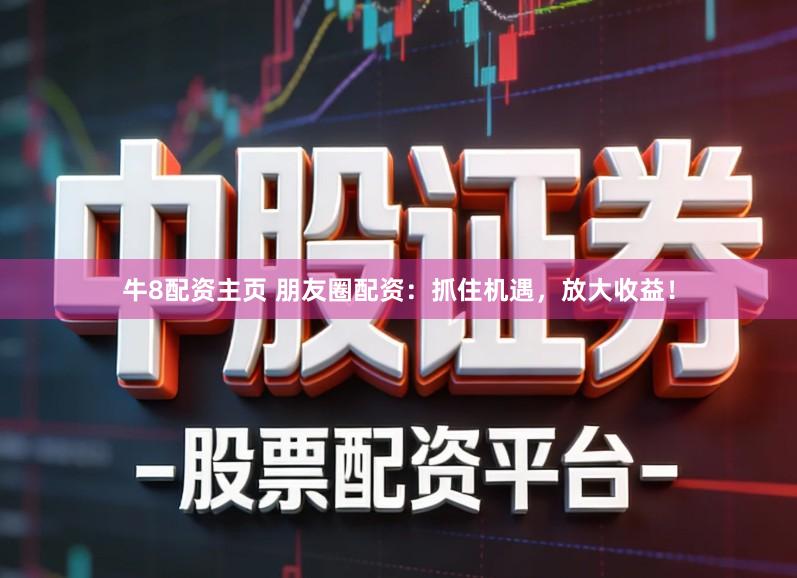 牛8配资主页 朋友圈配资：抓住机遇，放大收益！
