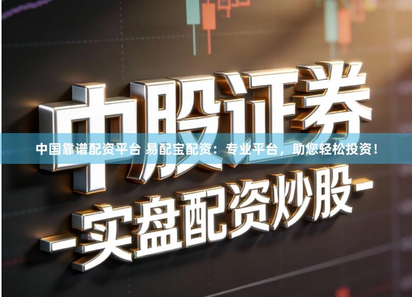 中国靠谱配资平台 易配宝配资：专业平台，助您轻松投资！