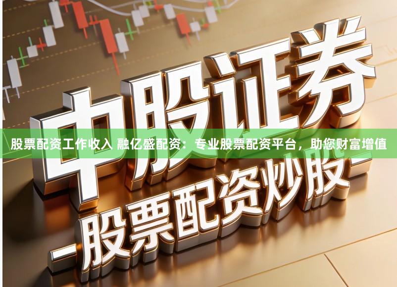 股票配资工作收入 融亿盛配资：专业股票配资平台，助您财富增值