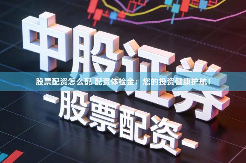 股票配资怎么配 配资体检金：您的投资健康护航！