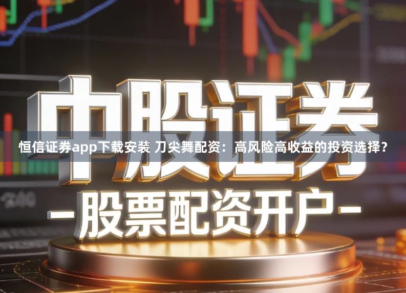 恒信证券app下载安装 刀尖舞配资：高风险高收益的投资选择？