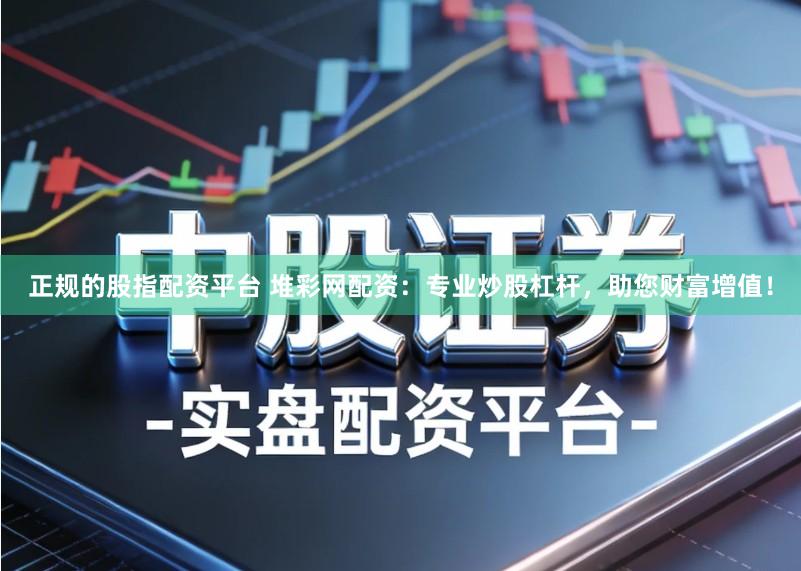 正规的股指配资平台 堆彩网配资：专业炒股杠杆，助您财富增值！
