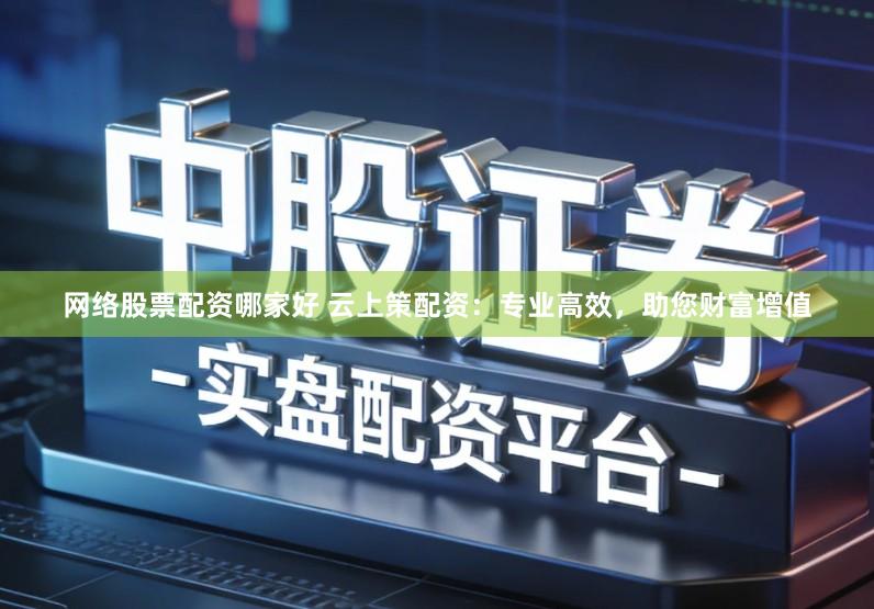 网络股票配资哪家好 云上策配资：专业高效，助您财富增值
