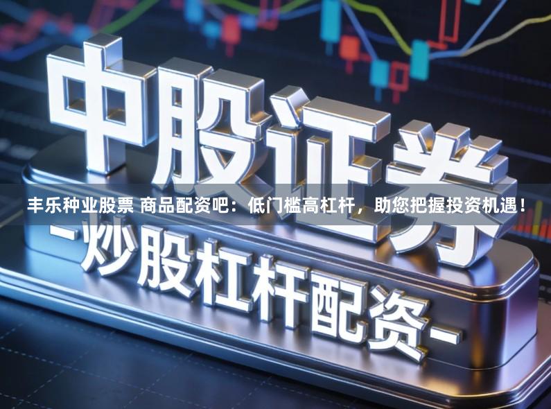 丰乐种业股票 商品配资吧：低门槛高杠杆，助您把握投资机遇！