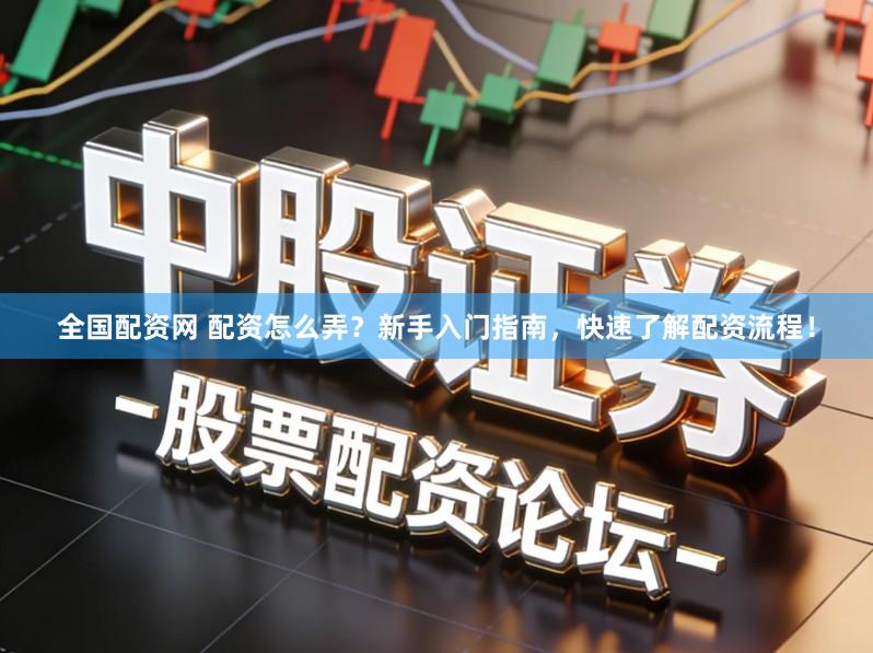 全国配资网 配资怎么弄？新手入门指南，快速了解配资流程！