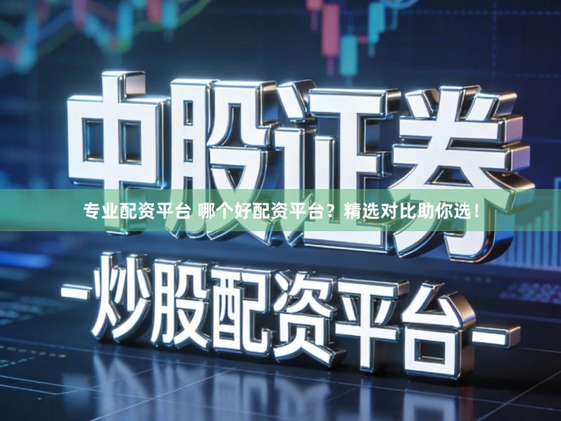专业配资平台 哪个好配资平台？精选对比助你选！