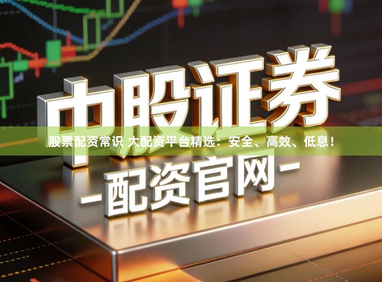 股票配资常识 大配资平台精选：安全、高效、低息！