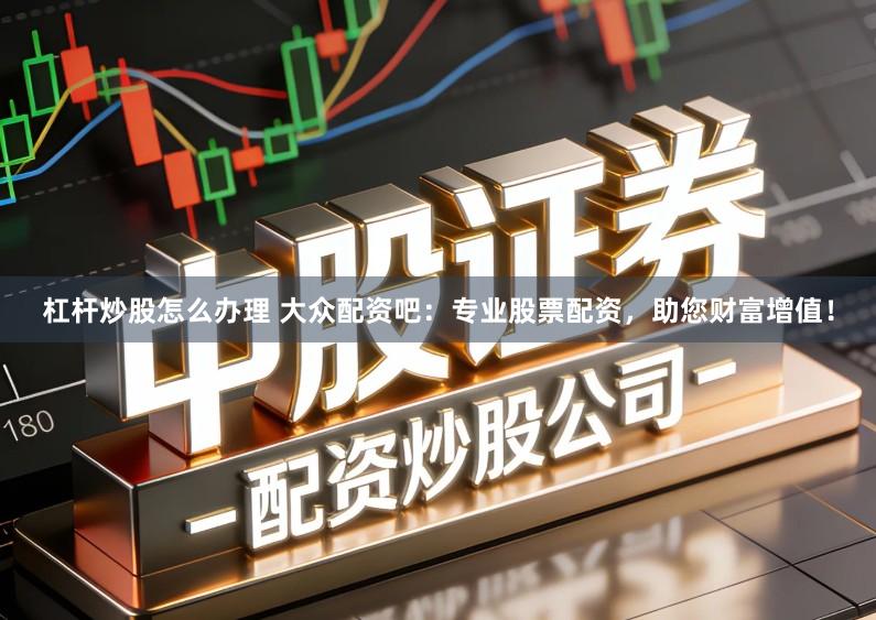 杠杆炒股怎么办理 大众配资吧：专业股票配资，助您财富增值！