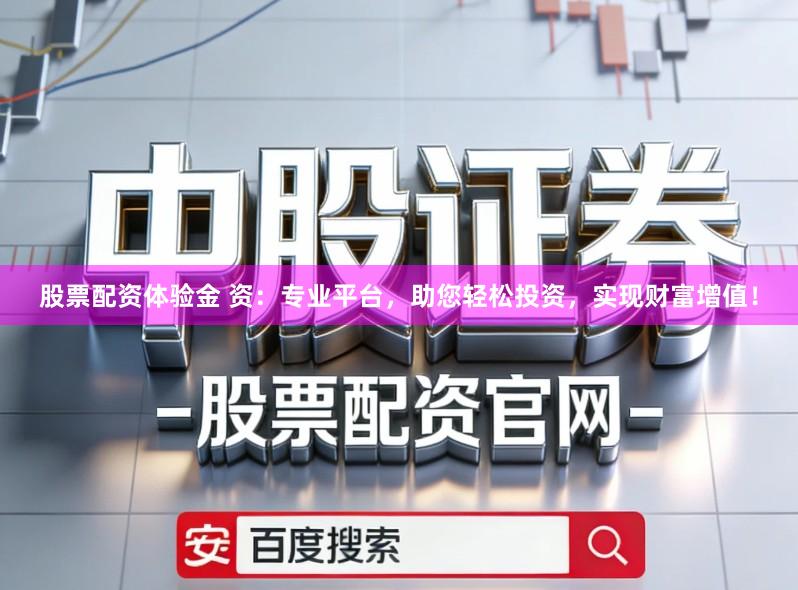 股票配资体验金 资：专业平台，助您轻松投资，实现财富增值！