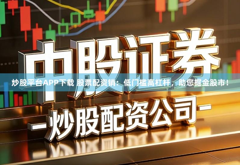 炒股平台APP下载 股票配资销：低门槛高杠杆，助您掘金股市！