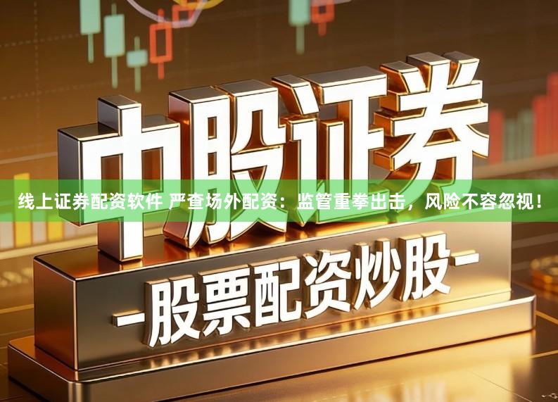 线上证券配资软件 严查场外配资：监管重拳出击，风险不容忽视！