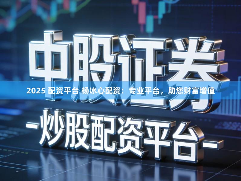 2025 配资平台 杨冰心配资：专业平台，助您财富增值