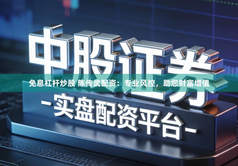 免息杠杆炒股 陈传武配资：专业风控，助您财富增值