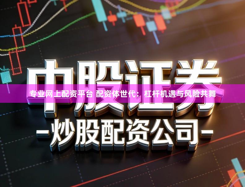 专业网上配资平台 配资体世代：杠杆机遇与风险共舞