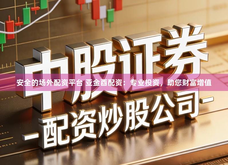 安全的场外配资平台 亚金酉配资：专业投资，助您财富增值