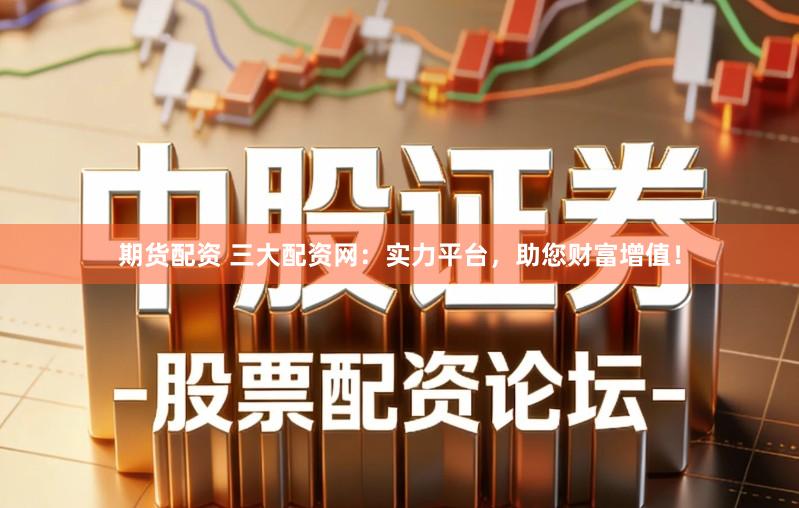期货配资 三大配资网：实力平台，助您财富增值！