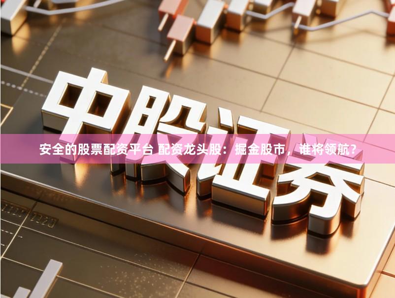 安全的股票配资平台 配资龙头股：掘金股市，谁将领航？