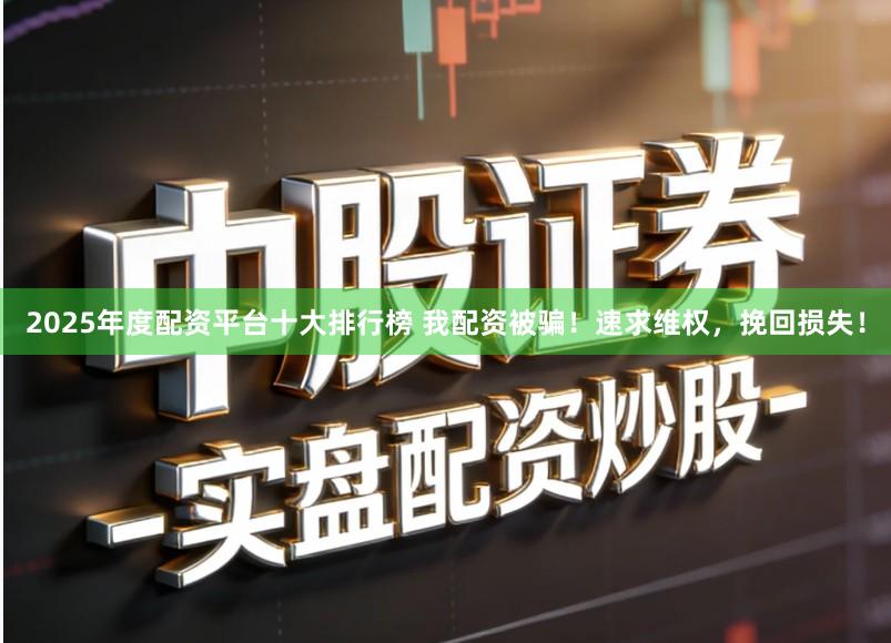 2025年度配资平台十大排行榜 我配资被骗！速求维权，挽回损失！