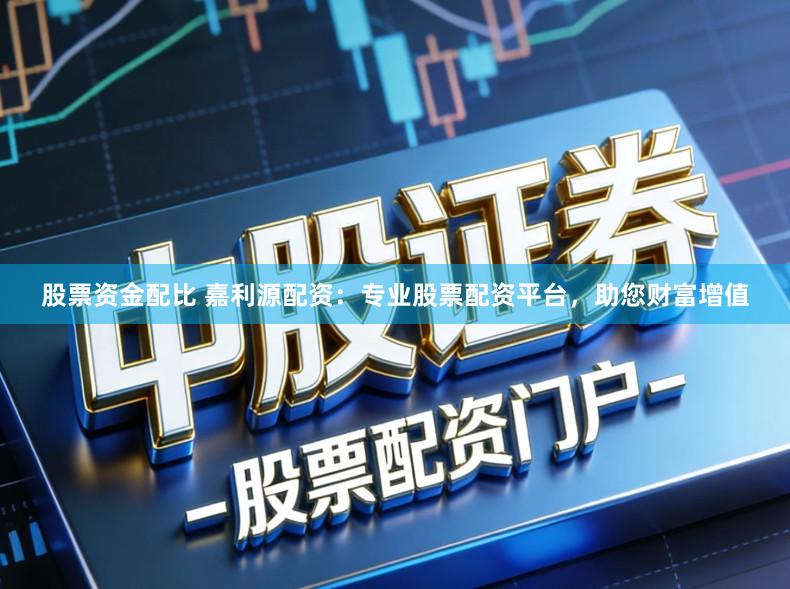 股票资金配比 嘉利源配资：专业股票配资平台，助您财富增值
