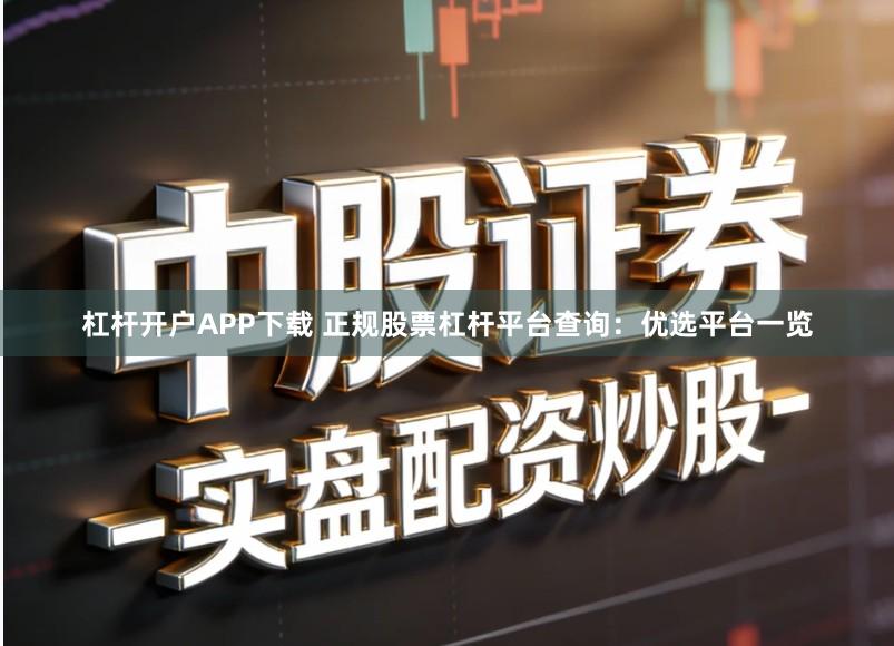 杠杆开户APP下载 正规股票杠杆平台查询：优选平台一览