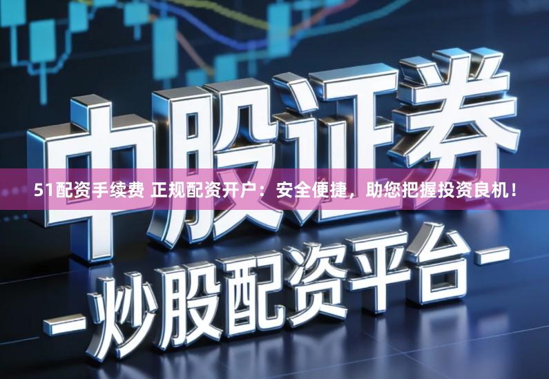 51配资手续费 正规配资开户：安全便捷，助您把握投资良机！