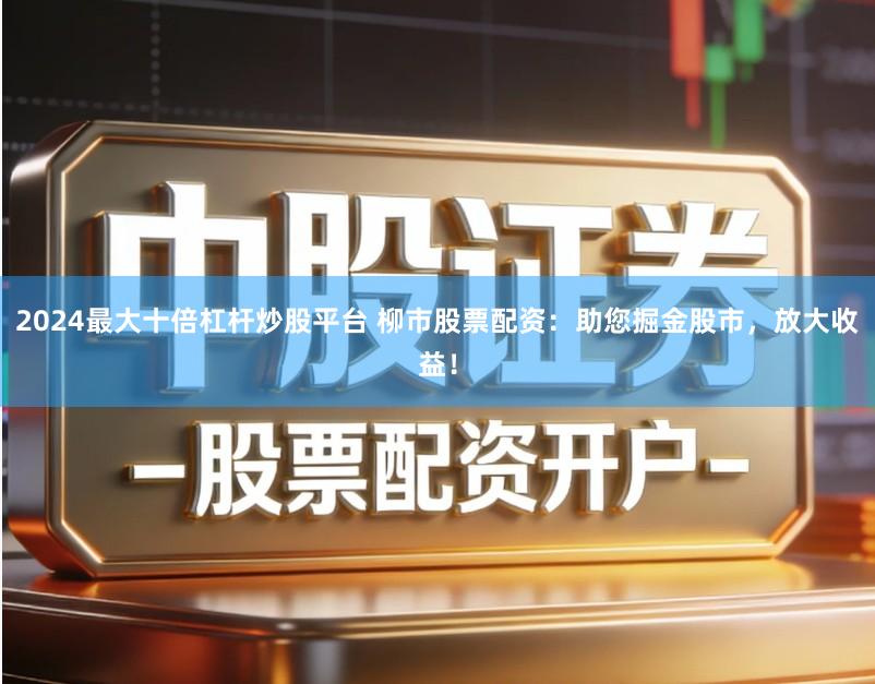 2024最大十倍杠杆炒股平台 柳市股票配资：助您掘金股市，放大收益！