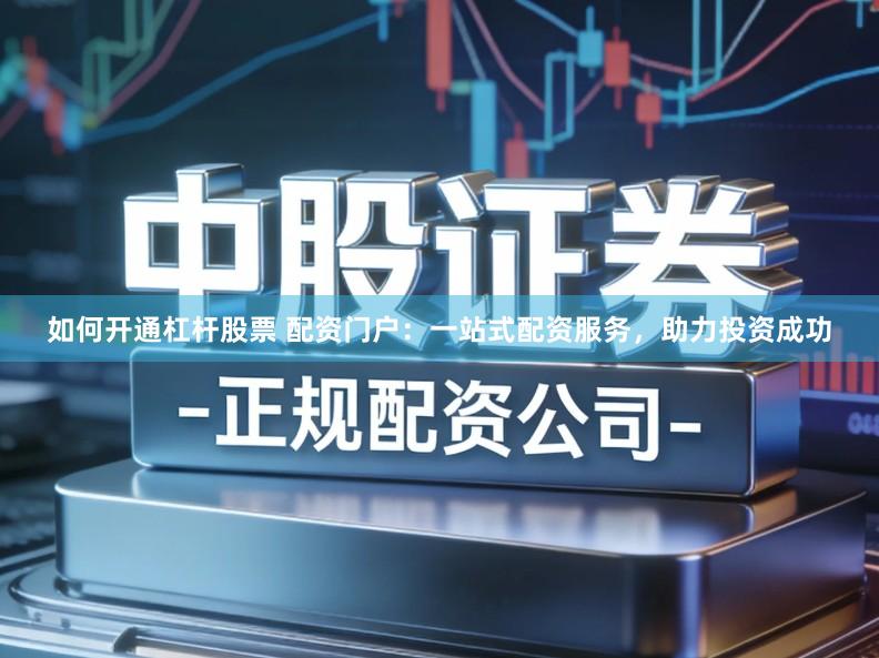 如何开通杠杆股票 配资门户：一站式配资服务，助力投资成功