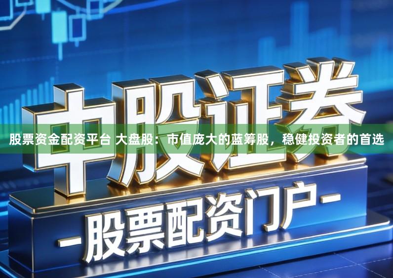 股票资金配资平台 大盘股：市值庞大的蓝筹股，稳健投资者的首选