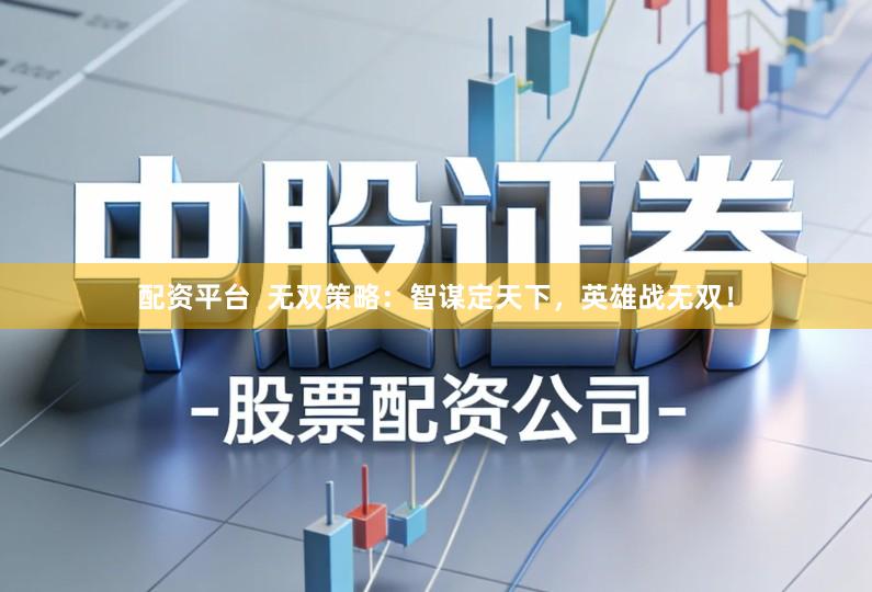 配资平台  无双策略：智谋定天下，英雄战无双！