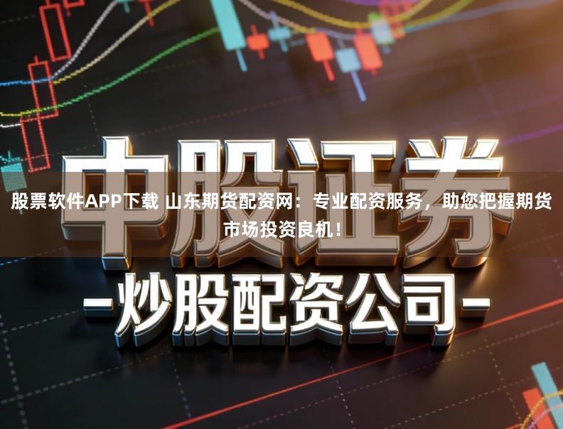股票软件APP下载 山东期货配资网：专业配资服务，助您把握期货市场投资良机！