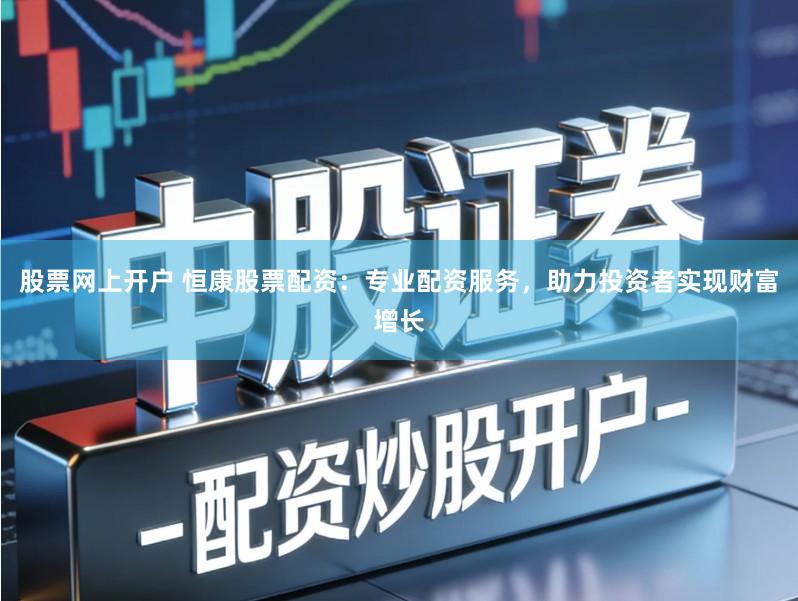 股票网上开户 恒康股票配资：专业配资服务，助力投资者实现财富增长