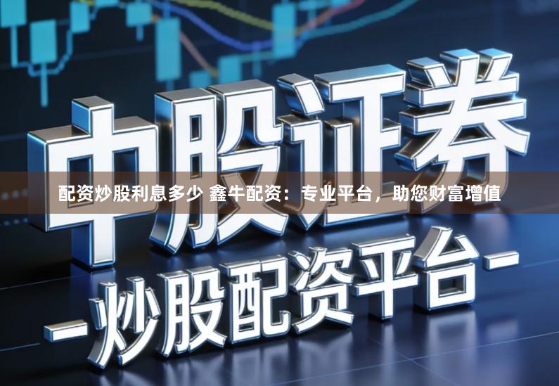 配资炒股利息多少 鑫牛配资：专业平台，助您财富增值