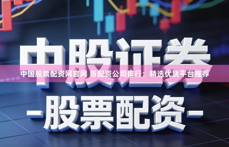 中国股票配资网官网 新配资公司排行：精选优质平台推荐