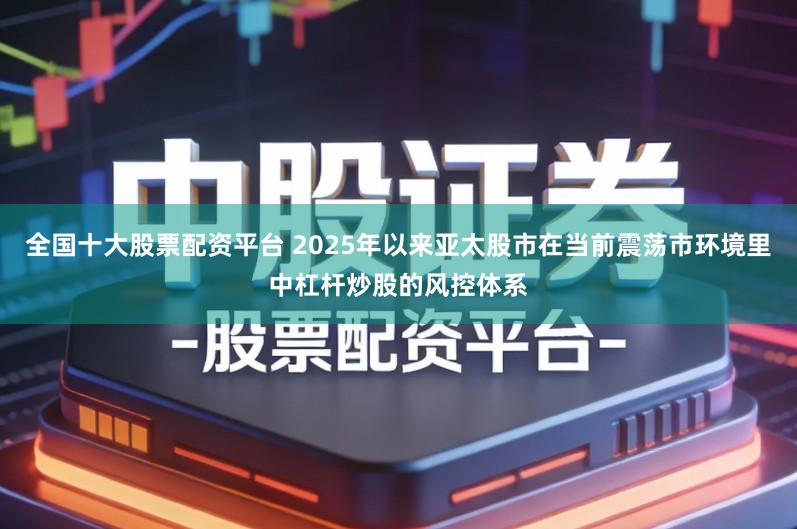 全国十大股票配资平台 2025年以来亚太股市在当前震荡市环境里中杠杆炒股的风控体系