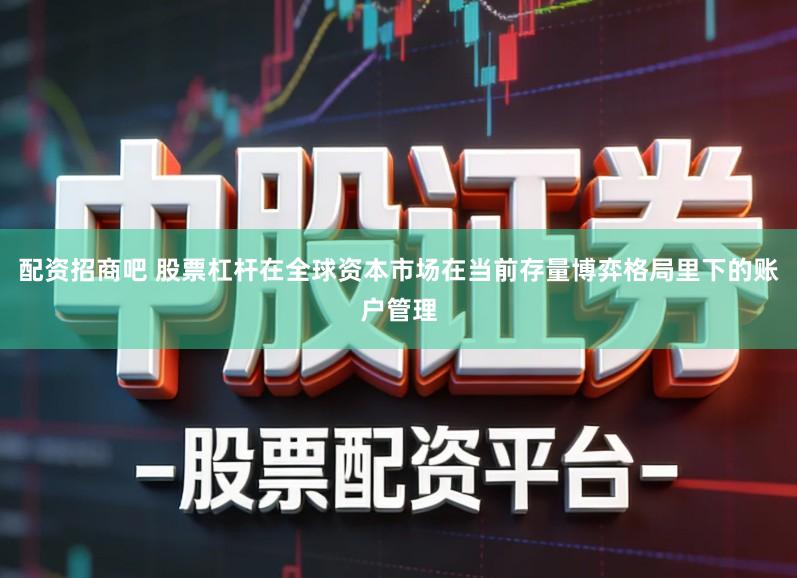 配资招商吧 股票杠杆在全球资本市场在当前存量博弈格局里下的账户管理