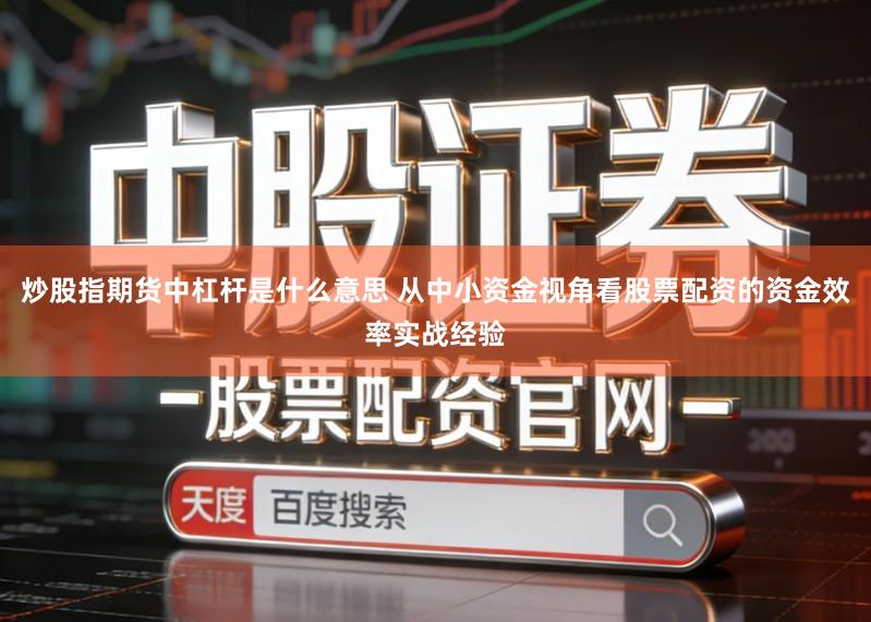 炒股指期货中杠杆是什么意思 从中小资金视角看股票配资的资金效率实战经验