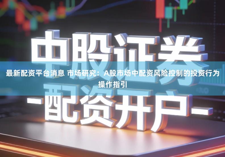 最新配资平台消息 市场研究：A股市场中配资风险控制的投资行为操作指引