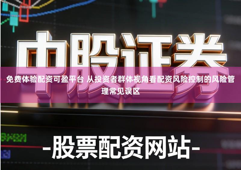 免费体验配资可盈平台 从投资者群体视角看配资风险控制的风险管理常见误区