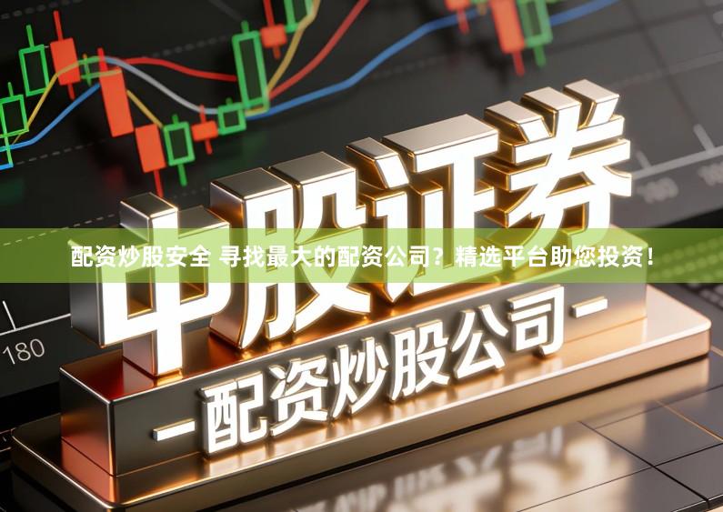 配资炒股安全 寻找最大的配资公司？精选平台助您投资！